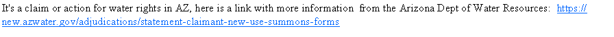 Text Box: It's a claim or action for water rights in AZ, here is a link with more information  from the Arizona Dept of Water Resources:  https://new.azwater.gov/adjudications/statement-claimant-new-use-summons-forms